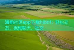 海角社区app下载hjbdf：轻松交友、视频聊天、社交