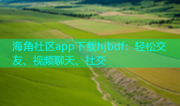 海角社区app下载hjbdf：轻松交友、视频聊天、社交