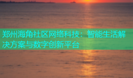 郑州海角社区网络科技：智能生活解决方案与数字创新平台