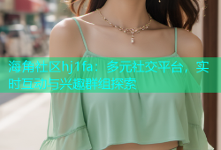 海角社区hj1fa：多元社交平台，实时互动与兴趣群组探索