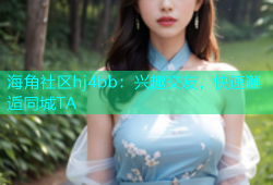 海角社区hj4bb：兴趣交友，快速邂逅同城TA