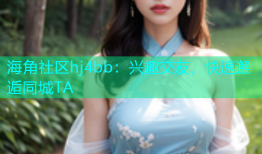 海角社区hj4bb：兴趣交友，快速邂逅同城TA