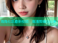 海角社区最新视频：高清剪辑与分享