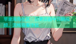 苹果海角社区：日更百部中日韩视频，流畅观看体验