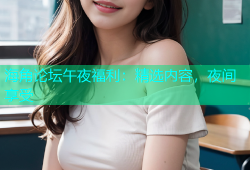 海角论坛午夜福利：精选内容，夜间享受