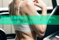 海角社区最新域名：haijiao2023.com，享受丰富视频、社交互动和便捷服务