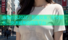 海角社区2022：在线交友、社交娱乐、快速脱单的终极平台