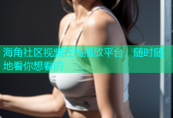 海角社区视频在线播放平台，随时随地看你想看的