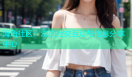 海角社区：您的社交互动与信息分享中心