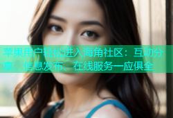 苹果用户轻松进入海角社区：互动分享、信息发布、在线服务一应俱全