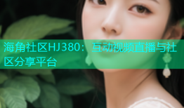海角社区HJ380：互动视频直播与社区分享平台