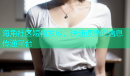 海角社区短信发放，快速便捷的信息传递平台