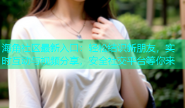 海角社区最新入口：轻松结识新朋友，实时互动与视频分享，安全社交平台等你来