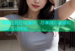 海角社区在线播放：尽享精彩视频和社区互动体验