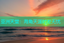 亚洲天堂：海角天涯时差无忧