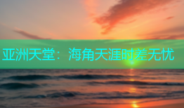 亚洲天堂：海角天涯时差无忧