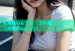 海角社区官方入口 多功能社交互动与兴趣圈聚合平台