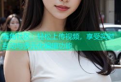 海角社区：轻松上传视频，享受实时互动与多元化编辑功能