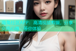 海角社区APP：高清视频剪辑，分享交流心得，等你体验