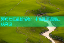 海角社区最新域名：丰富视频资源在线浏览