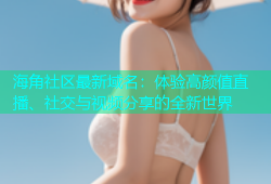 海角社区最新域名：体验高颜值直播、社交与视频分享的全新世界