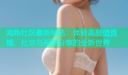海角社区最新域名：体验高颜值直播、社交与视频分享的全新世界