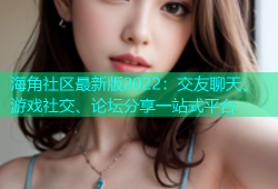 海角社区最新版2022：交友聊天、游戏社交、论坛分享一站式平台