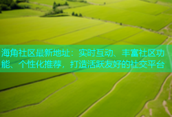 海角社区最新地址：实时互动、丰富社区功能、个性化推荐，打造活跃友好的社交平台