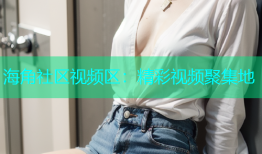 海角社区视频区：精彩视频聚集地