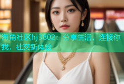 海角社区hj3802：分享生活，连接你我，社交新体验
