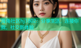 海角社区hj3802：分享生活，连接你我，社交新体验