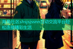 海角社区shsjsjssnn互动交流平台轻松连接精彩生活