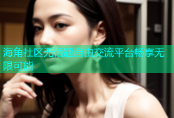 海角社区无话题自由交流平台畅享无限可能