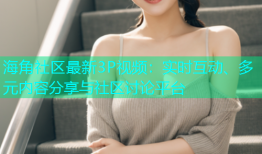 海角社区最新3P视频：实时互动、多元内容分享与社区讨论平台