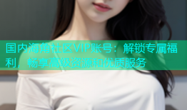 国内海角社区VIP账号：解锁专属福利，畅享高级资源和优质服务
