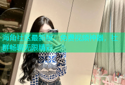 海角社区最新版：免费视频神器，社群畅聊无限精彩