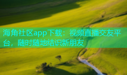 海角社区app下载：视频直播交友平台，随时随地结识新朋友