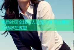海角社区全球华人交流共享平台精彩互动尽在这里