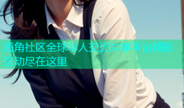 海角社区全球华人交流共享平台精彩互动尽在这里