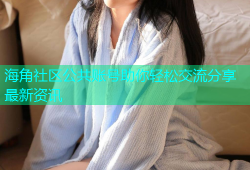 海角社区公共账号助你轻松交流分享最新资讯