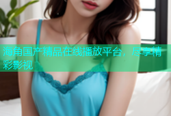 海角国产精品在线播放平台，尽享精彩影视