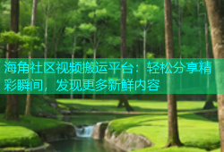海角社区视频搬运平台：轻松分享精彩瞬间，发现更多新鲜内容