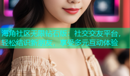 海角社区无限钻石版：社交交友平台，轻松结识新朋友，享受多元互动体验