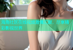 海角社区在线视频激情汇聚，尽享精彩影视世界