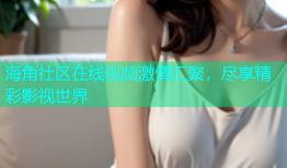 海角社区在线视频激情汇聚，尽享精彩影视世界