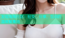 发现海角社区：社交、分享、互动的温馨聚集地