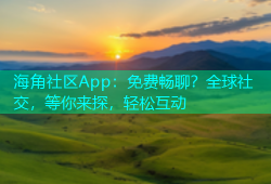 海角社区App：免费畅聊？全球社交，等你来探，轻松互动