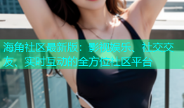 海角社区最新版：影视娱乐、社交交友、实时互动的全方位社区平台