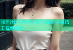 海角社区八级大狂风下载高速畅享精彩互动体验