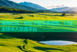 海角社区：轻松下载分享视频，打造全球华人交流平台